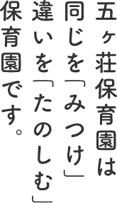 五ヶ荘保育園は同じを「みつけ」違いを「たのしむ」保育園です。